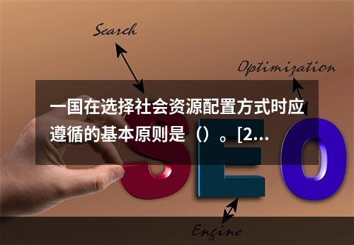 一国在选择社会资源配置方式时应遵循的基本原则是（）。[201