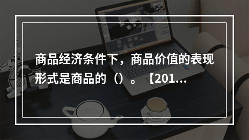 商品经济条件下，商品价值的表现形式是商品的（）。【2016年