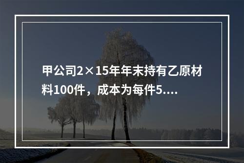 甲公司2×15年年末持有乙原材料100件，成本为每件5.3万