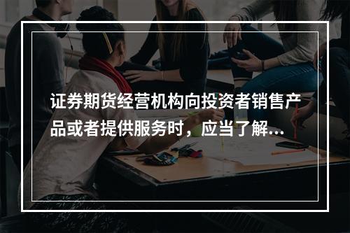 证券期货经营机构向投资者销售产品或者提供服务时，应当了解的投