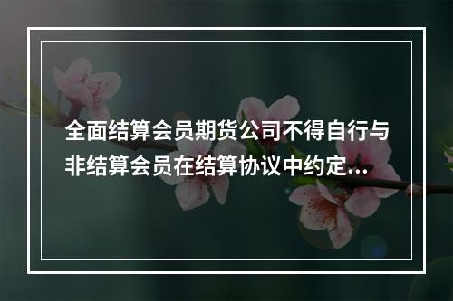 全面结算会员期货公司不得自行与非结算会员在结算协议中约定应予