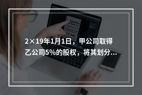 2×19年1月1日，甲公司取得乙公司5％的股权，将其划分为以