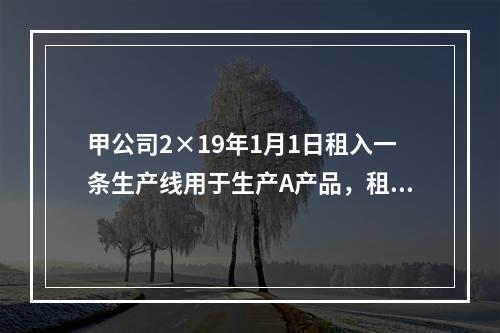 甲公司2×19年1月1日租入一条生产线用于生产A产品，租赁期