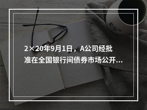 2×20年9月1日，A公司经批准在全国银行间债券市场公开发行