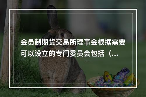 会员制期货交易所理事会根据需要可以设立的专门委员会包括（　　