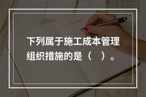 下列属于施工成本管理组织措施的是（　）。