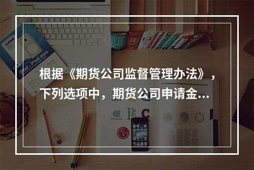 根据《期货公司监督管理办法》，下列选项中，期货公司申请金融期