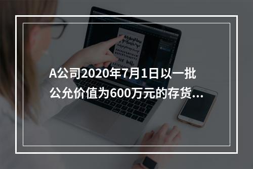 A公司2020年7月1日以一批公允价值为600万元的存货取得