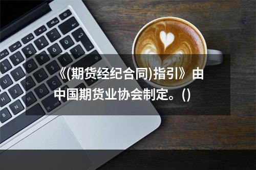 《(期货经纪合同)指引》由中国期货业协会制定。()