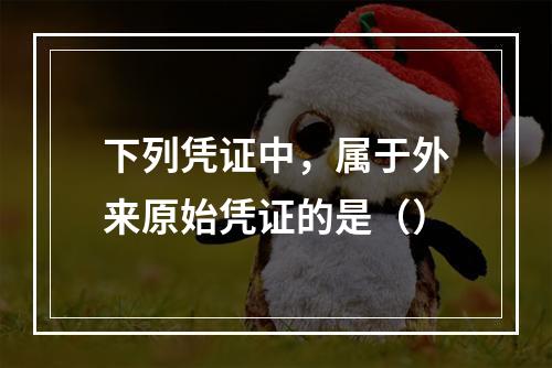 下列凭证中，属于外来原始凭证的是（）