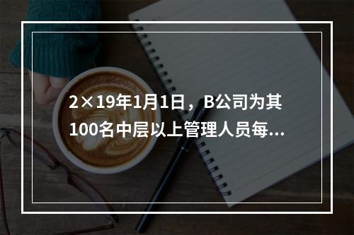 2×19年1月1日，B公司为其100名中层以上管理人员每人授