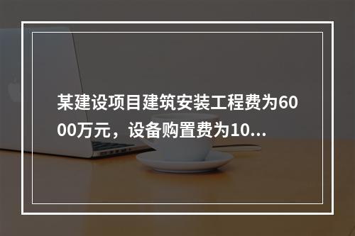 某建设项目建筑安装工程费为6000万元，设备购置费为1000