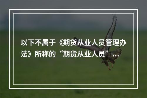 以下不属于《期货从业人员管理办法》所称的“期货从业人员”的有