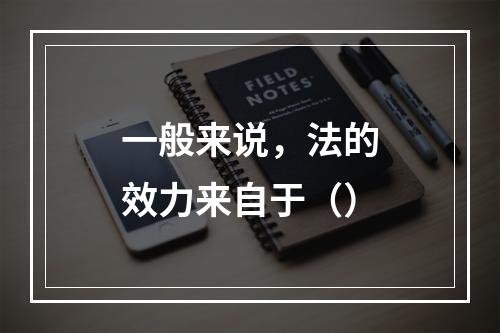 一般来说，法的效力来自于（）