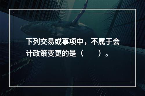 下列交易或事项中，不属于会计政策变更的是（  ）。