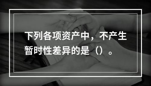 下列各项资产中，不产生暂时性差异的是（）。