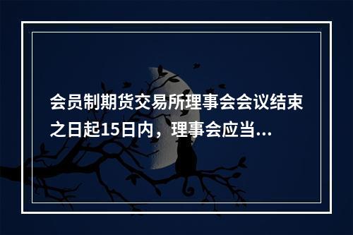 会员制期货交易所理事会会议结束之日起15日内，理事会应当将会