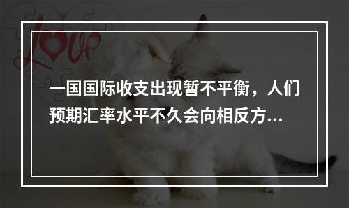 一国国际收支出现暂不平衡，人们预期汇率水平不久会向相反方向变