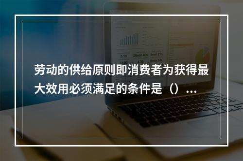 劳动的供给原则即消费者为获得最大效用必须满足的条件是（）。