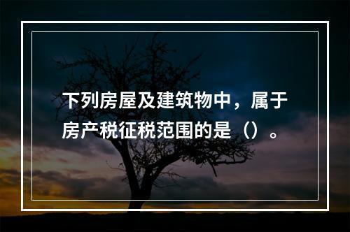 下列房屋及建筑物中，属于房产税征税范围的是（）。