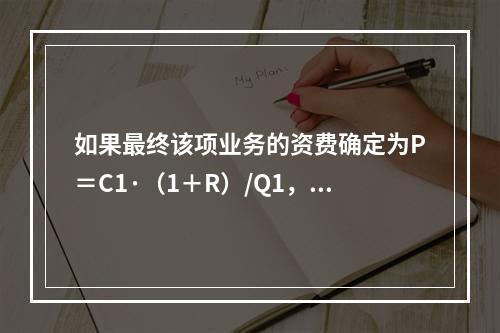 如果最终该项业务的资费确定为P＝C1·（1＋R）/Q1，则该