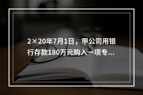 2×20年7月1日，甲公司用银行存款180万元购入一项专利权