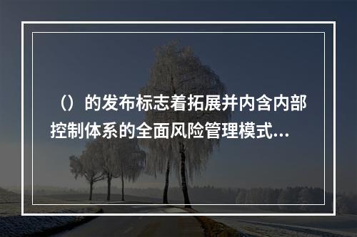 （）的发布标志着拓展并内含内部控制体系的全面风险管理模式的问