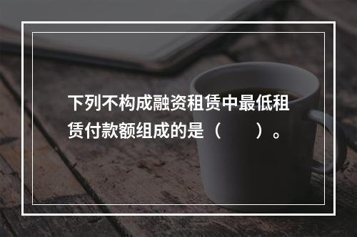 下列不构成融资租赁中最低租赁付款额组成的是（　　）。