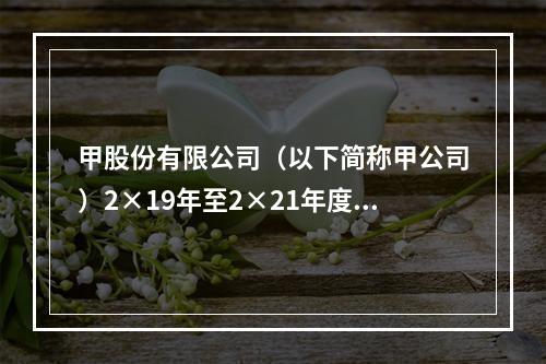 甲股份有限公司（以下简称甲公司）2×19年至2×21年度有关