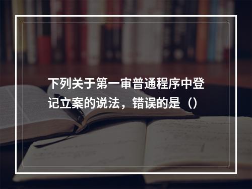 下列关于第一审普通程序中登记立案的说法，错误的是（）