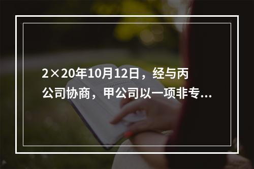 2×20年10月12日，经与丙公司协商，甲公司以一项非专利技