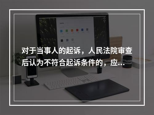 对于当事人的起诉，人民法院审查后认为不符合起诉条件的，应当在