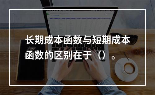 长期成本函数与短期成本函数的区别在于（）。