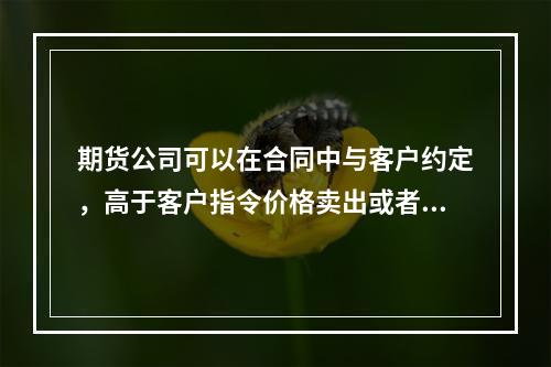 期货公司可以在合同中与客户约定，高于客户指令价格卖出或者低于