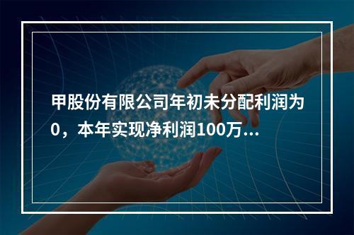 甲股份有限公司年初未分配利润为0，本年实现净利润100万元，