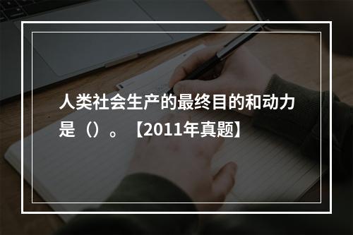 人类社会生产的最终目的和动力是（）。【2011年真题】