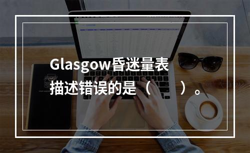 Glasgow昏迷量表描述错误的是（　　）。