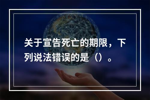 关于宣告死亡的期限，下列说法错误的是（）。