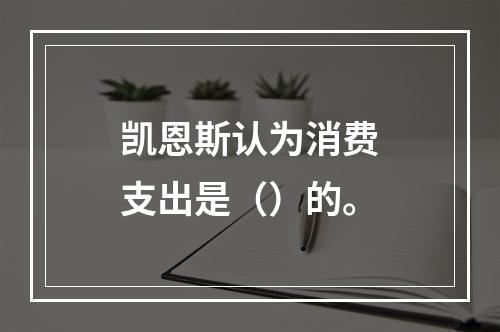 凯恩斯认为消费支出是（）的。