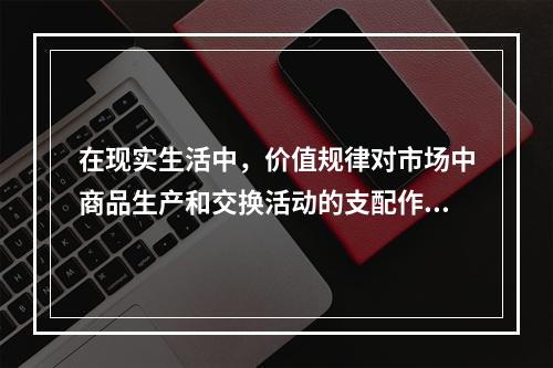 在现实生活中，价值规律对市场中商品生产和交换活动的支配作用主