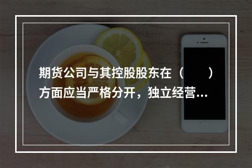 期货公司与其控股股东在（　　）方面应当严格分开，独立经营，独