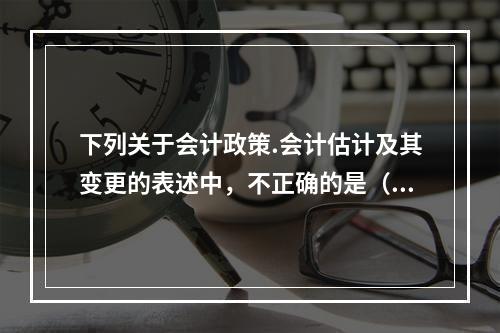 下列关于会计政策.会计估计及其变更的表述中，不正确的是（  