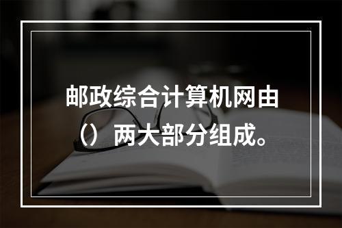 邮政综合计算机网由（）两大部分组成。