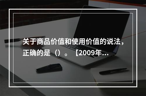 关于商品价值和使用价值的说法，正确的是（）。【2009年真题