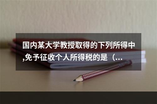 国内某大学教授取得的下列所得中,免予征收个人所得税的是（）。