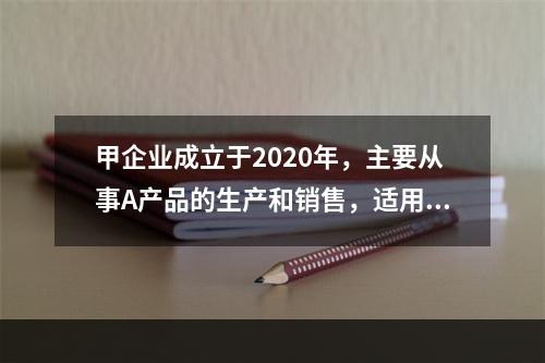 甲企业成立于2020年，主要从事A产品的生产和销售，适用的所