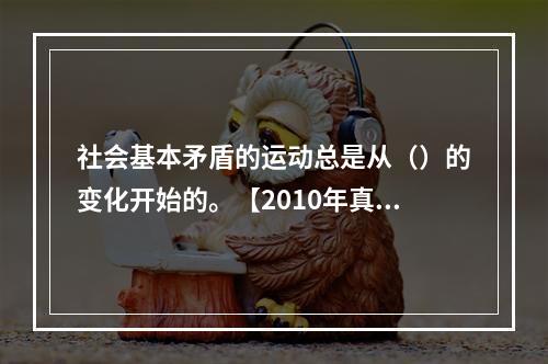 社会基本矛盾的运动总是从（）的变化开始的。【2010年真题】