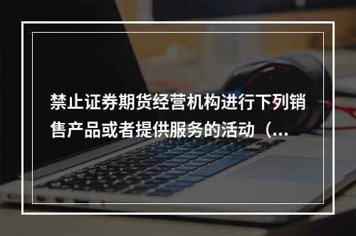 禁止证券期货经营机构进行下列销售产品或者提供服务的活动（　　