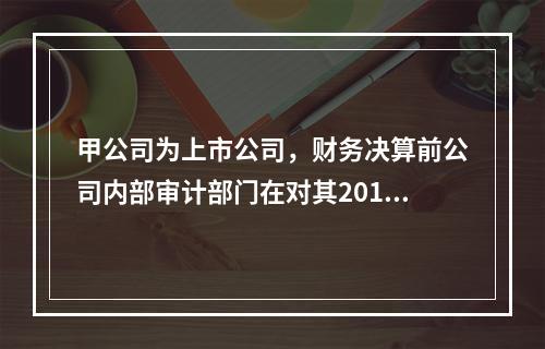 甲公司为上市公司，财务决算前公司内部审计部门在对其2019年