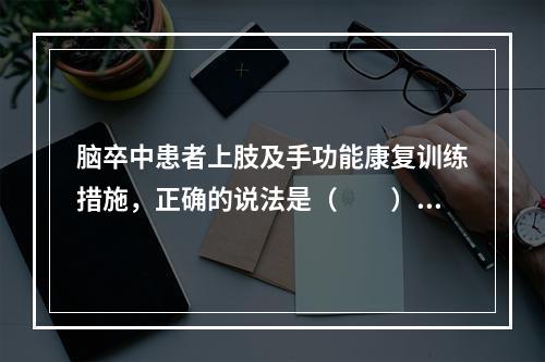 脑卒中患者上肢及手功能康复训练措施，正确的说法是（　　）。